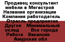 Продавец-консультант мебели в Мегастрой › Название организации ­ Компания-работодатель › Отрасль предприятия ­ Другое › Минимальный оклад ­ 1 - Все города Работа » Вакансии   . Амурская обл.,Архаринский р-н